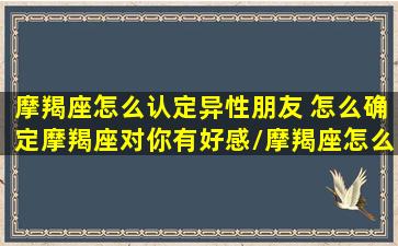 摩羯座怎么认定异性朋友 怎么确定摩羯座对你有好感/摩羯座怎么认定异性朋友 怎么确定摩羯座对你有好感-我的网站